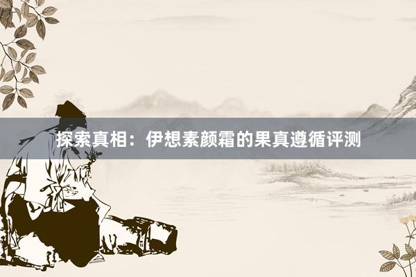 探索真相：伊想素颜霜的果真遵循评测