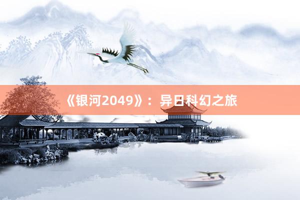 《银河2049》：异日科幻之旅